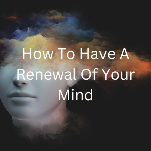 How To Have A Renewal Of Your Mind